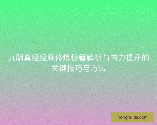 九阴真经经脉修炼秘籍解析与内力提升的关键技巧与方法