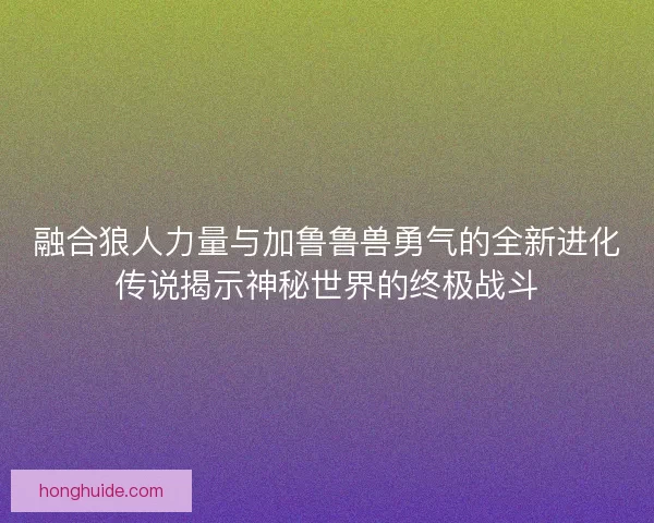 融合狼人力量与加鲁鲁兽勇气的全新进化传说揭示神秘世界的终极战斗