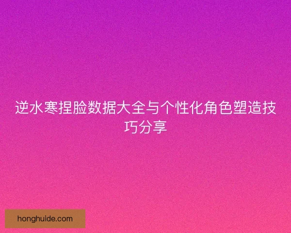 逆水寒捏脸数据大全与个性化角色塑造技巧分享