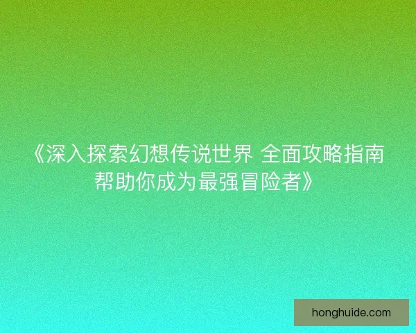 《深入探索幻想传说世界 全面攻略指南 帮助你成为最强冒险者》