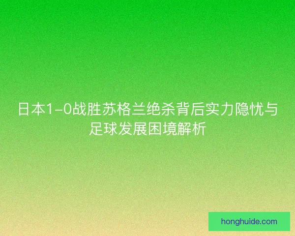 日本1-0战胜苏格兰绝杀背后实力隐忧与足球发展困境解析