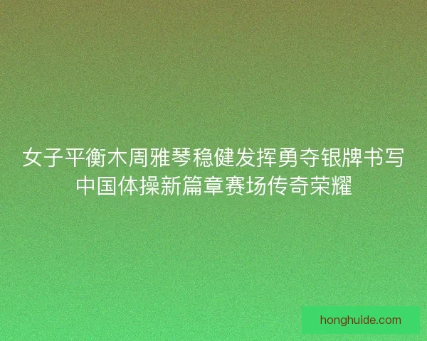 女子平衡木周雅琴稳健发挥勇夺银牌书写中国体操新篇章赛场传奇荣耀