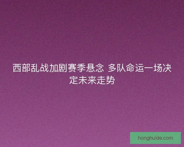 西部乱战加剧赛季悬念 多队命运一场决定未来走势