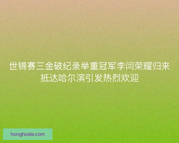 世锦赛三金破纪录举重冠军李闫荣耀归来抵达哈尔滨引发热烈欢迎