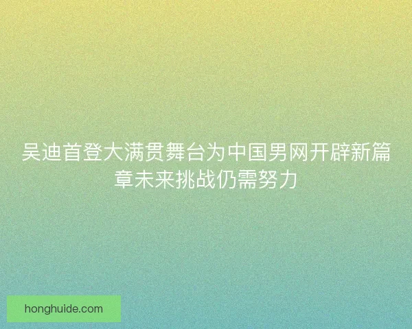 吴迪首登大满贯舞台为中国男网开辟新篇章未来挑战仍需努力