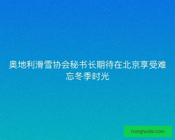 奥地利滑雪协会秘书长期待在北京享受难忘冬季时光