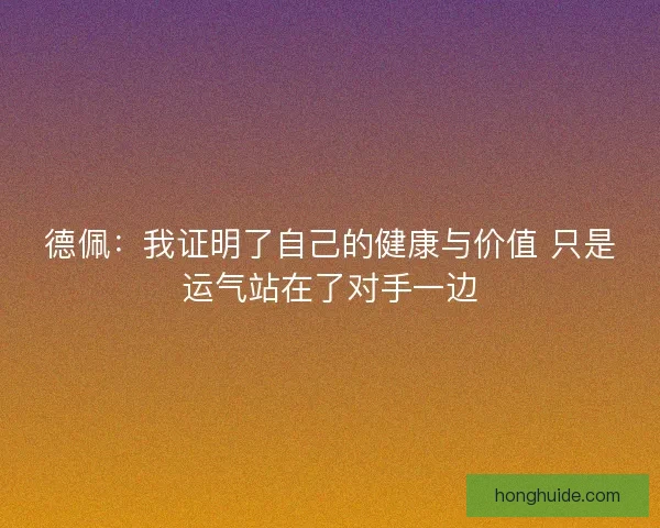 德佩：我证明了自己的健康与价值 只是运气站在了对手一边
