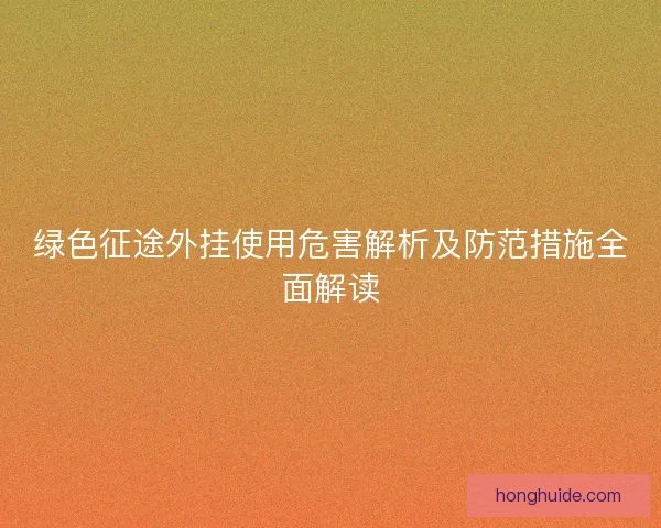 绿色征途外挂使用危害解析及防范措施全面解读