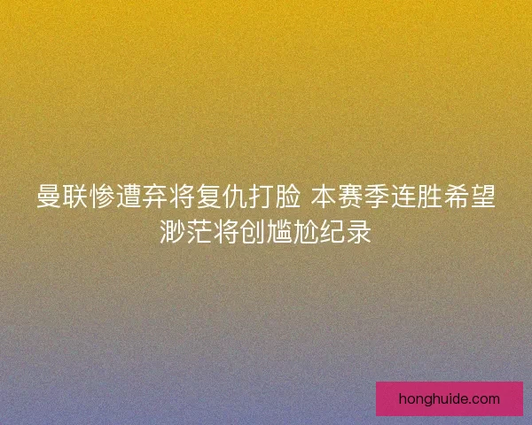 曼联惨遭弃将复仇打脸 本赛季连胜希望渺茫将创尴尬纪录
