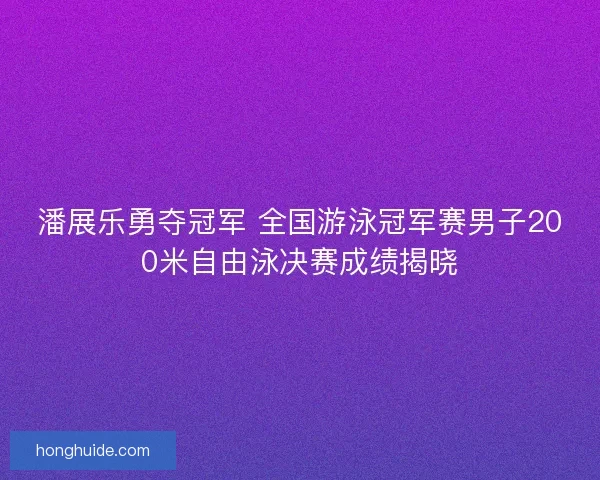 潘展乐勇夺冠军 全国游泳冠军赛男子200米自由泳决赛成绩揭晓