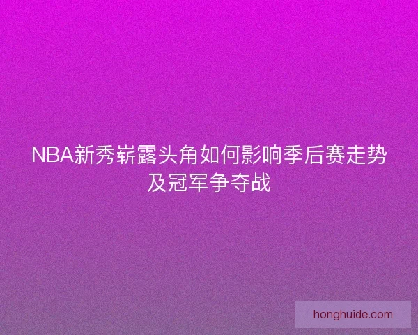 NBA新秀崭露头角如何影响季后赛走势及冠军争夺战